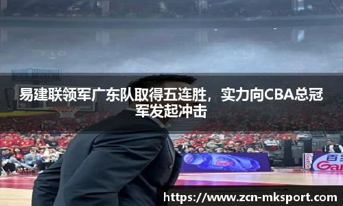 易建联领军广东队取得五连胜，实力向CBA总冠军发起冲击