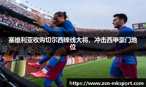 塞维利亚收购切尔西锋线大将，冲击西甲豪门地位