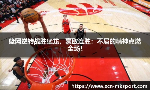 篮网逆转战胜猛龙,豪取连胜:不屈的精神点燃全场!