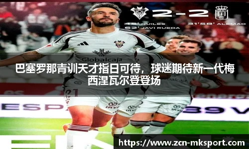 巴塞罗那青训天才指日可待,球迷期待新一代梅西涅瓦尔登登场