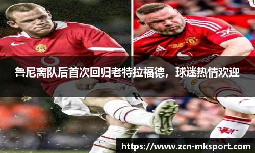 鲁尼离队后首次回归老特拉福德,球迷热情欢迎