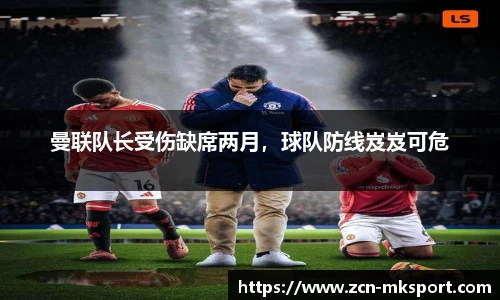 曼联队长受伤缺席两月,球队防线岌岌可危
