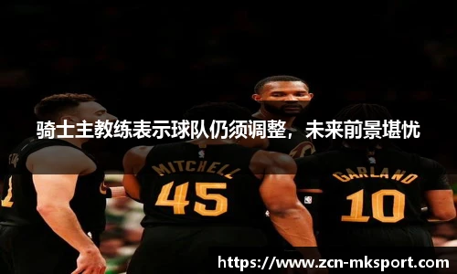 骑士主教练表示球队仍须调整,未来前景堪忧