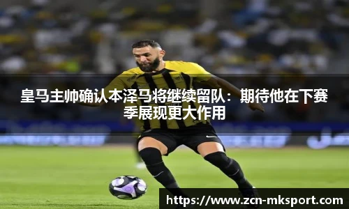 皇马主帅确认本泽马将继续留队：期待他在下赛季展现更大作用