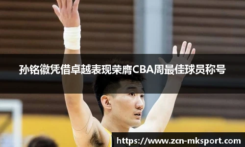 孙铭徽凭借卓越表现荣膺CBA周最佳球员称号