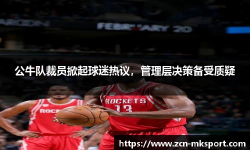 公牛队裁员掀起球迷热议,管理层决策备受质疑