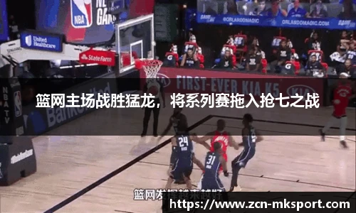 篮网主场战胜猛龙,将系列赛拖入抢七之战