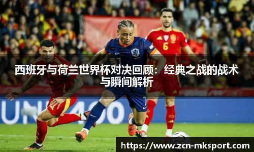 西班牙与荷兰世界杯对决回顾:经典之战的战术与瞬间解析