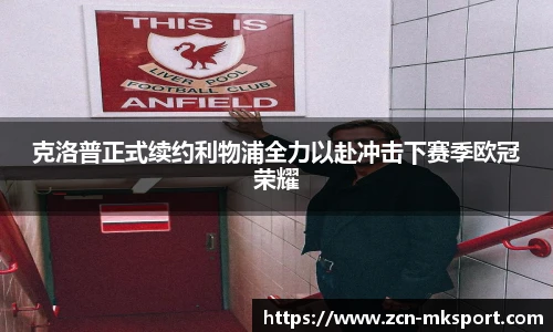 克洛普正式续约利物浦全力以赴冲击下赛季欧冠荣耀