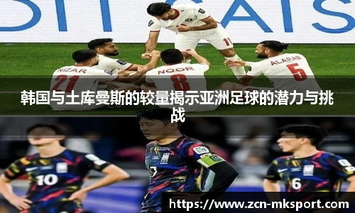 韩国与土库曼斯的较量揭示亚洲足球的潜力与挑战