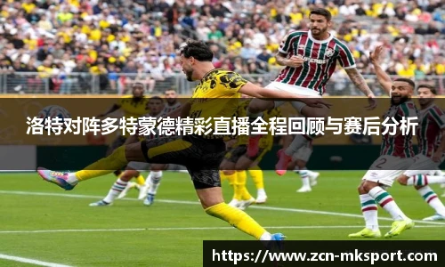 洛特对阵多特蒙德精彩直播全程回顾与赛后分析