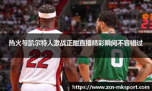 热火与凯尔特人激战正酣直播精彩瞬间不容错过