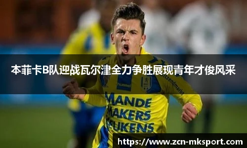 本菲卡B队迎战瓦尔津全力争胜展现青年才俊风采