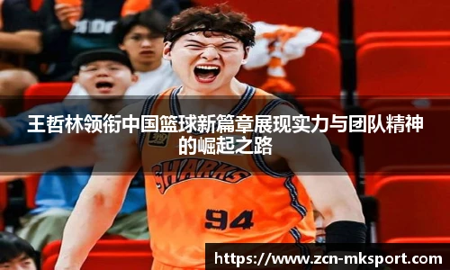 王哲林领衔中国篮球新篇章展现实力与团队精神的崛起之路