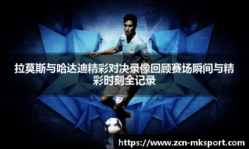 拉莫斯与哈达迪精彩对决录像回顾赛场瞬间与精彩时刻全记录