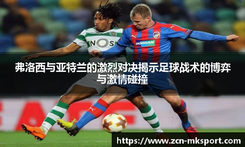 弗洛西与亚特兰的激烈对决揭示足球战术的博弈与激情碰撞