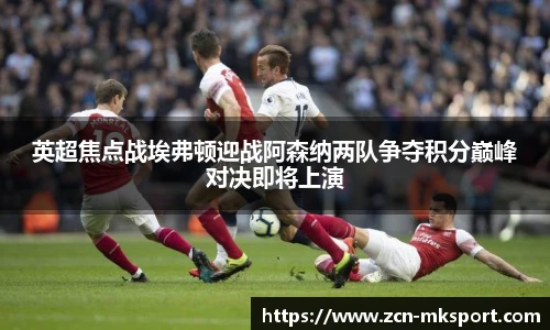 英超焦点战埃弗顿迎战阿森纳两队争夺积分巅峰对决即将上演