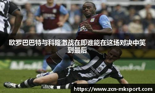 欧罗巴巴特与科隆激战在即谁能在这场对决中笑到最后