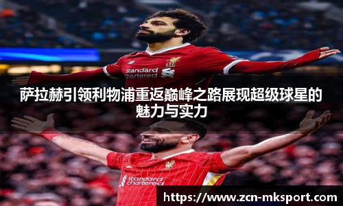 萨拉赫引领利物浦重返巅峰之路展现超级球星的魅力与实力