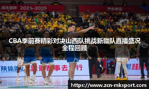 CBA季前赛精彩对决山西队挑战新疆队直播盛况全程回顾