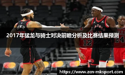 2017年猛龙与骑士对决前瞻分析及比赛结果预测